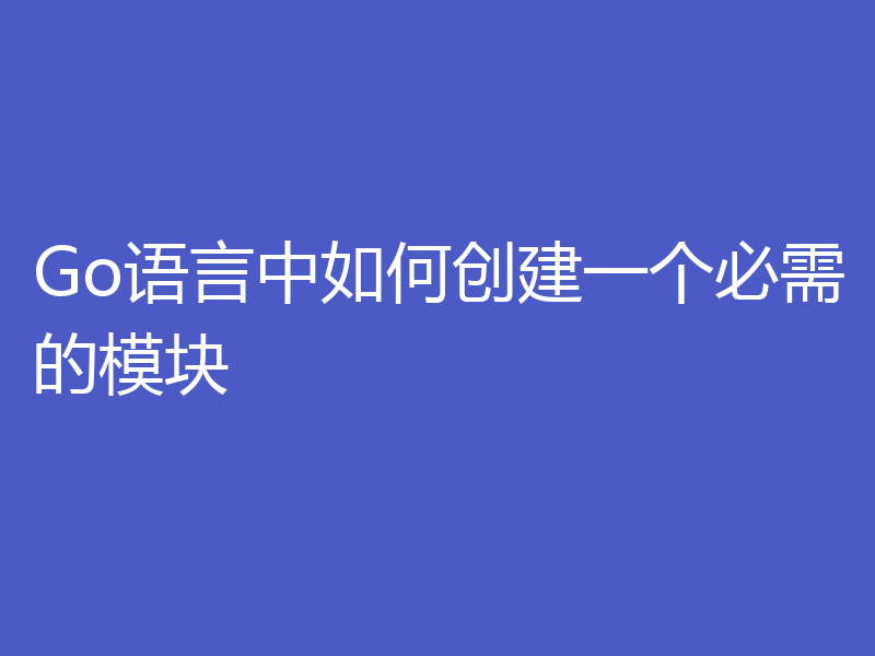 Go语言中如何创建一个必需的模块