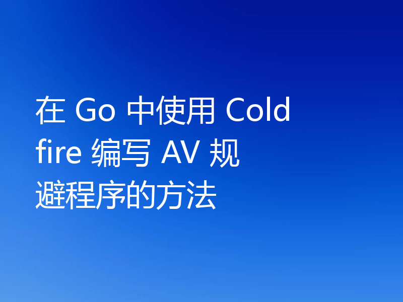 在 Go 中使用 Coldfire 编写 AV 规避程序的方法