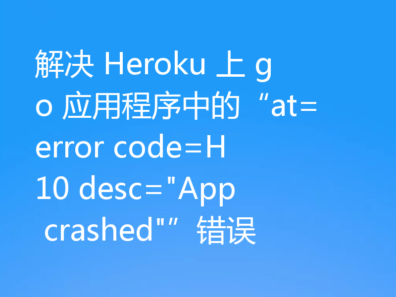 解决 Heroku 上 go 应用程序中的“at=error code=H10 desc=