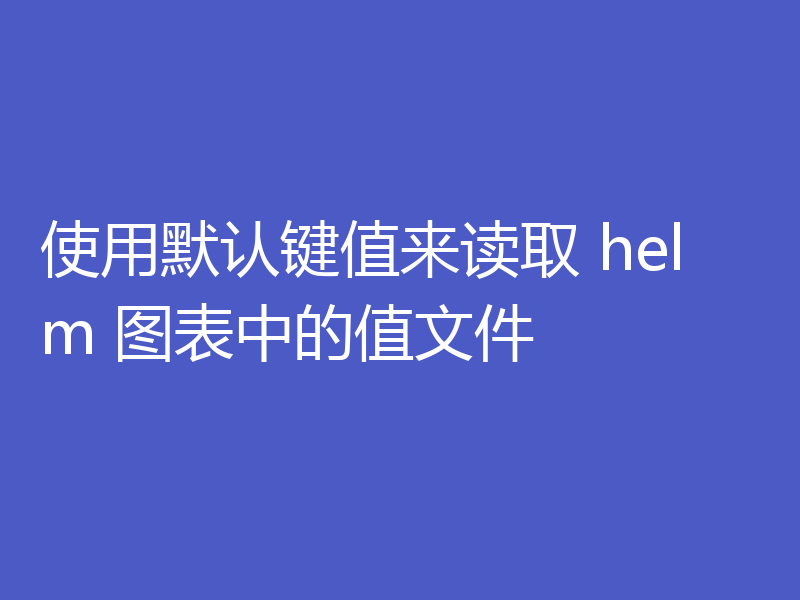使用默认键值来读取 helm 图表中的值文件