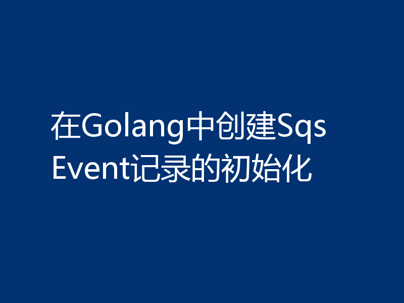 在Golang中创建SqsEvent记录的初始化