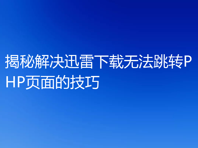 揭秘解决迅雷下载无法跳转PHP页面的技巧