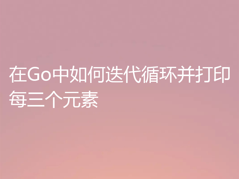在Go中如何迭代循环并打印每三个元素