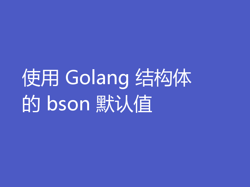 使用 Golang 结构体的 bson 默认值