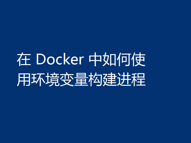 在 Docker 中如何使用环境变量构建进程