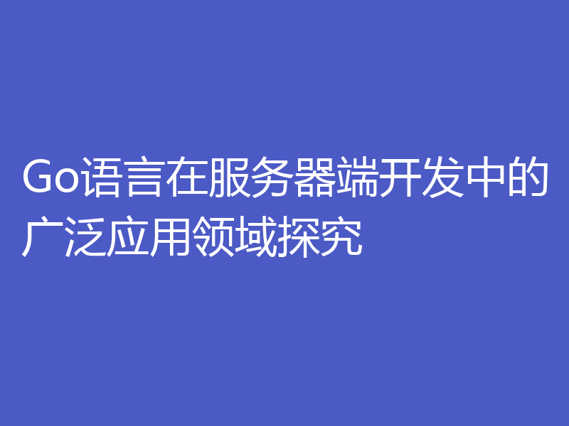 Go语言在服务器端开发中的广泛应用领域探究