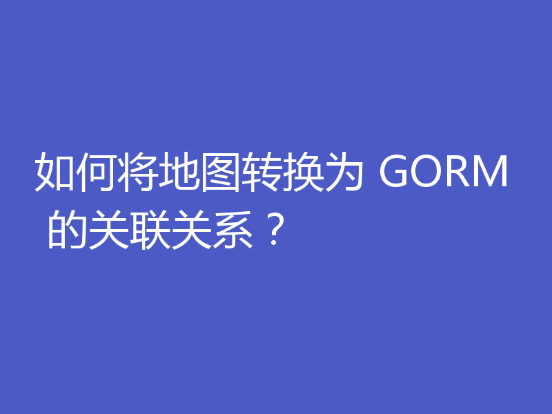 如何将地图转换为 GORM 的关联关系？