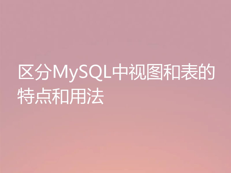 区分MySQL中视图和表的特点和用法