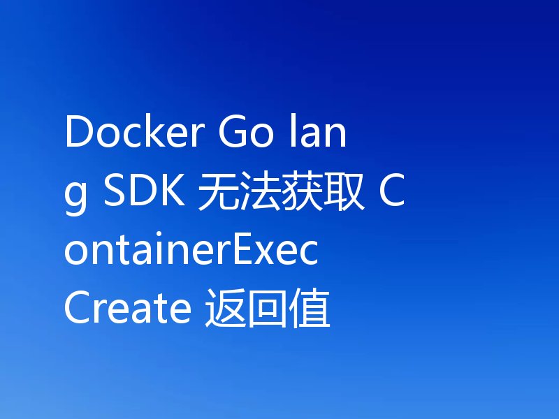 Docker Go lang SDK 无法获取 ContainerExecCreate 返回值