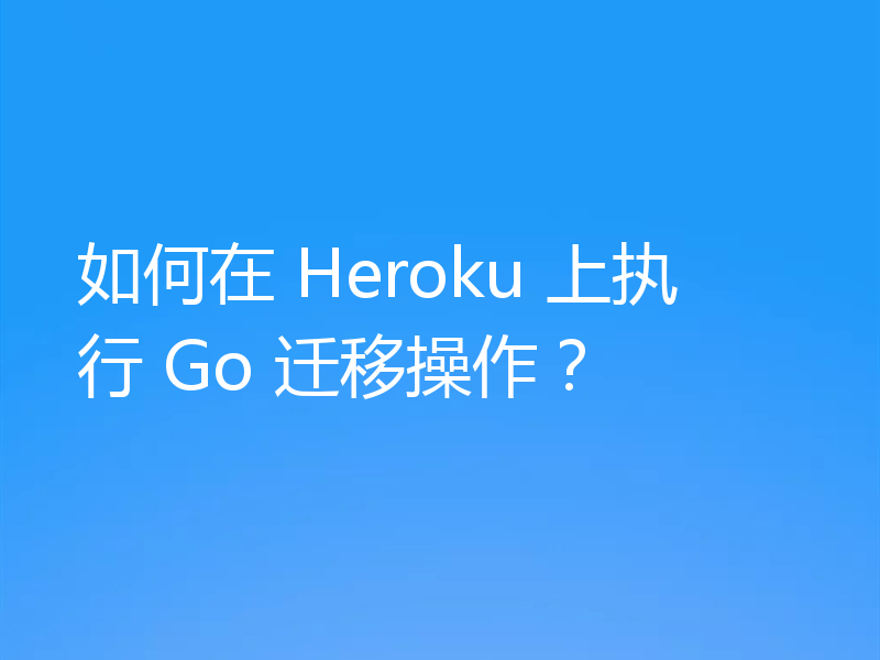 如何在 Heroku 上执行 Go 迁移操作？