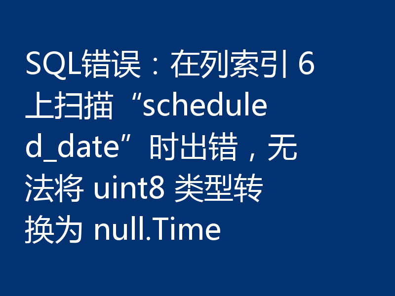 SQL错误：在列索引 6 上扫描“scheduled_date”时出错，无法将 uint8 类型转换为 null.Time