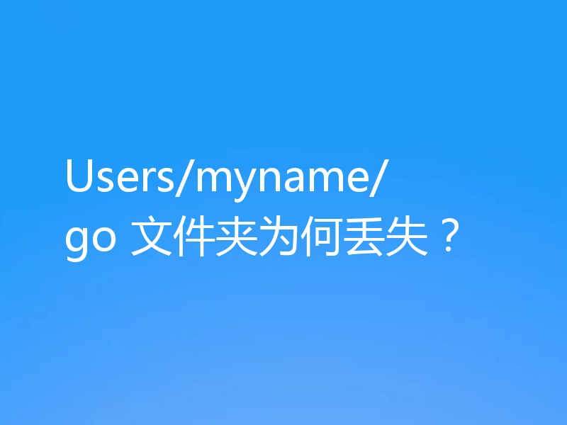 Users/myname/go 文件夹为何丢失？