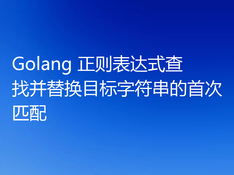 Golang 正则表达式查找并替换目标字符串的首次匹配