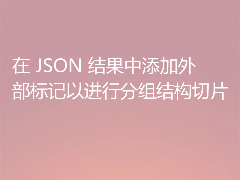在 JSON 结果中添加外部标记以进行分组结构切片