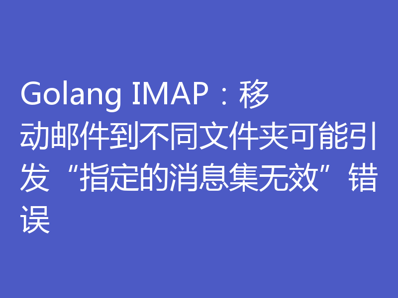 Golang IMAP：移动邮件到不同文件夹可能引发“指定的消息集无效”错误