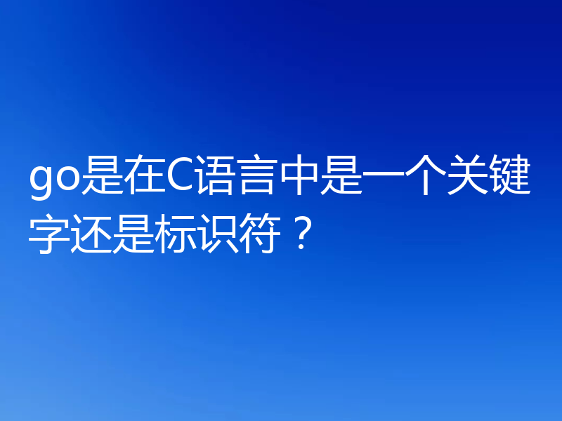 go是在C语言中是一个关键字还是标识符？