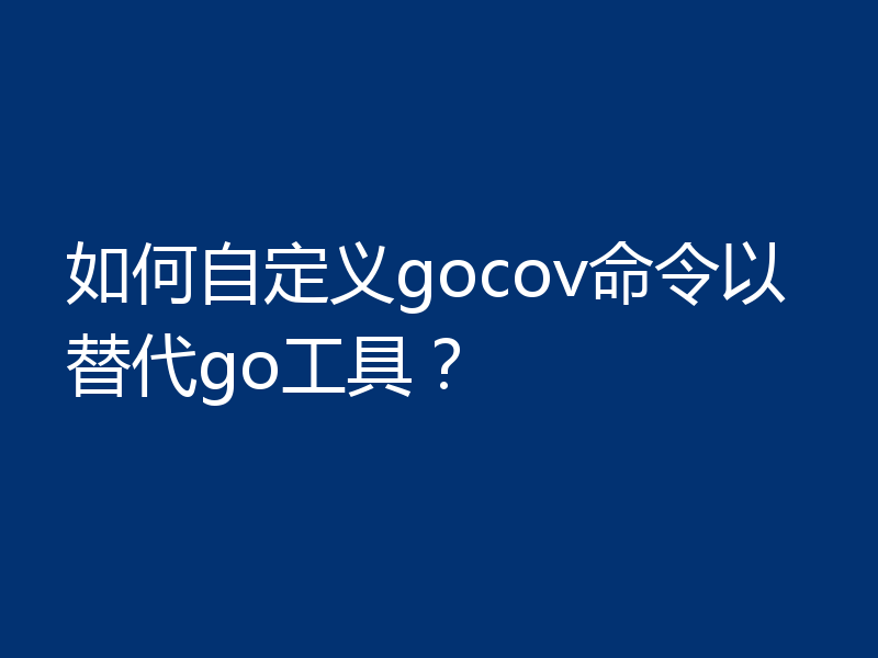 如何自定义gocov命令以替代go工具？