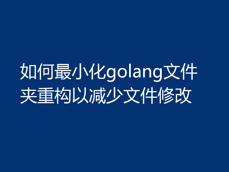 如何最小化golang文件夹重构以减少文件修改