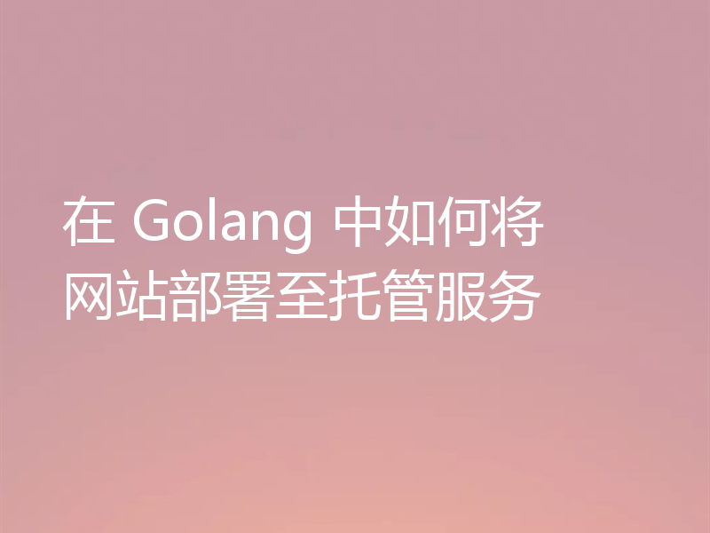 在 Golang 中如何将网站部署至托管服务