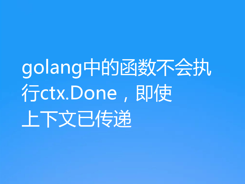 golang中的函数不会执行ctx.Done，即使上下文已传递