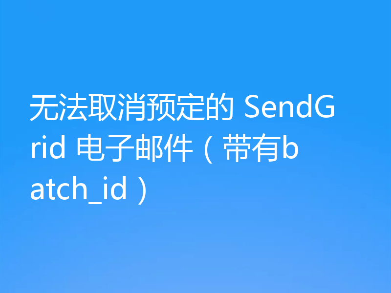 无法取消预定的 SendGrid 电子邮件（带有batch_id）
