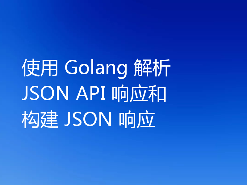使用 Golang 解析 JSON API 响应和构建 JSON 响应