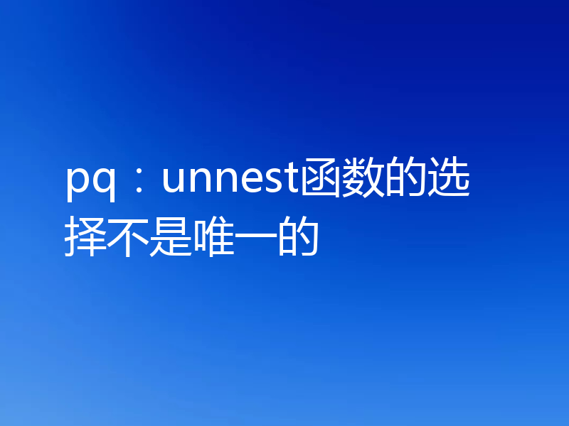 pq：unnest函数的选择不是唯一的