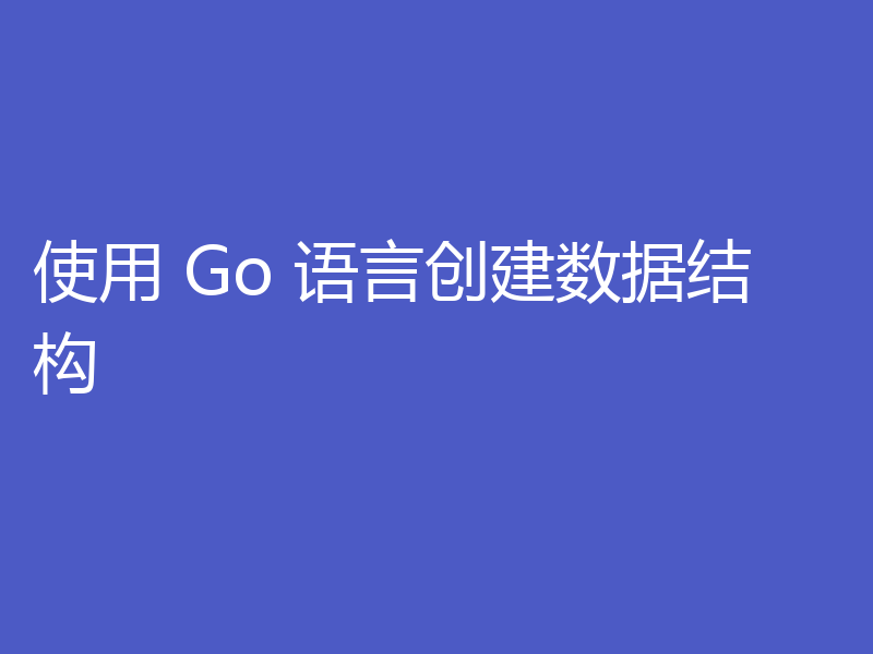 使用 Go 语言创建数据结构