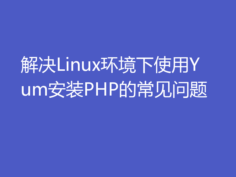 解决Linux环境下使用Yum安装PHP的常见问题