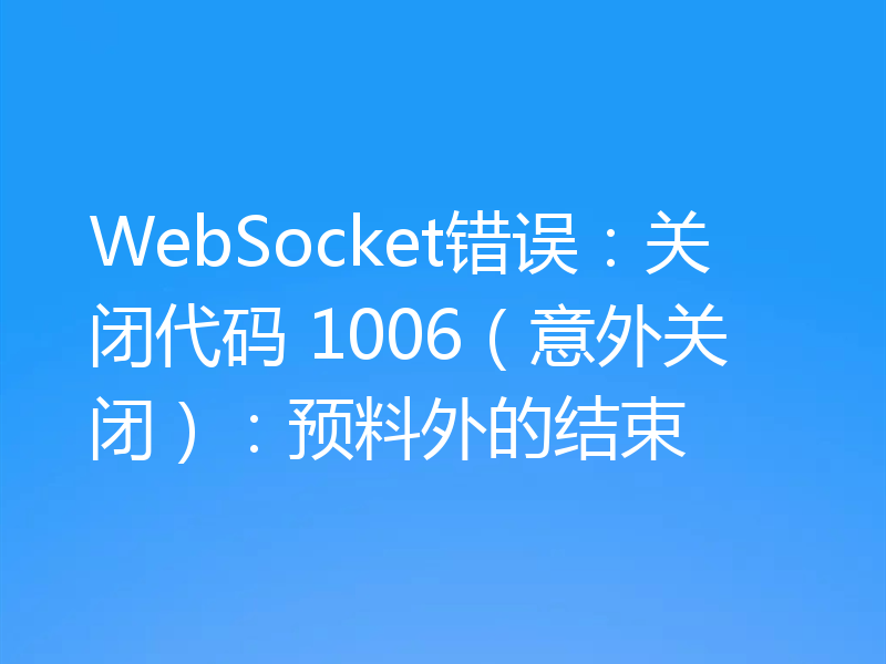 WebSocket错误：关闭代码 1006（意外关闭）：预料外的结束