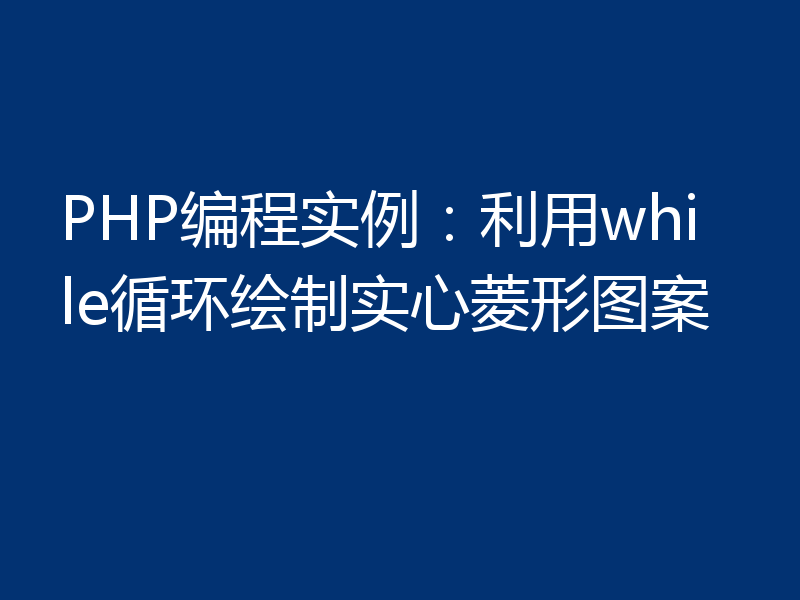 PHP编程实例：利用while循环绘制实心菱形图案