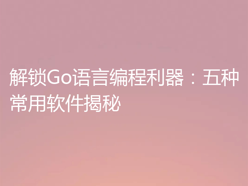 解锁Go语言编程利器：五种常用软件揭秘