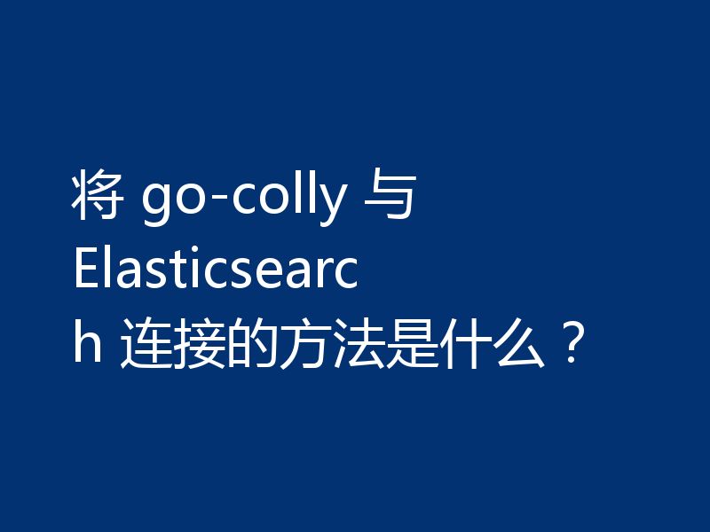 将 go-colly 与 Elasticsearch 连接的方法是什么？