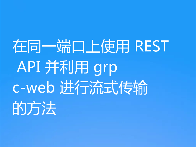 在同一端口上使用 REST API 并利用 grpc-web 进行流式传输的方法