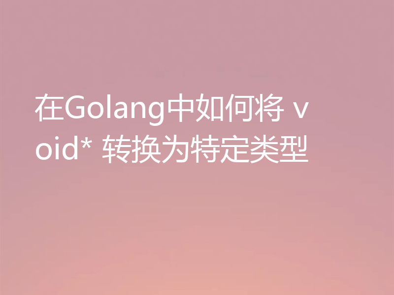 在Golang中如何将 void* 转换为特定类型
