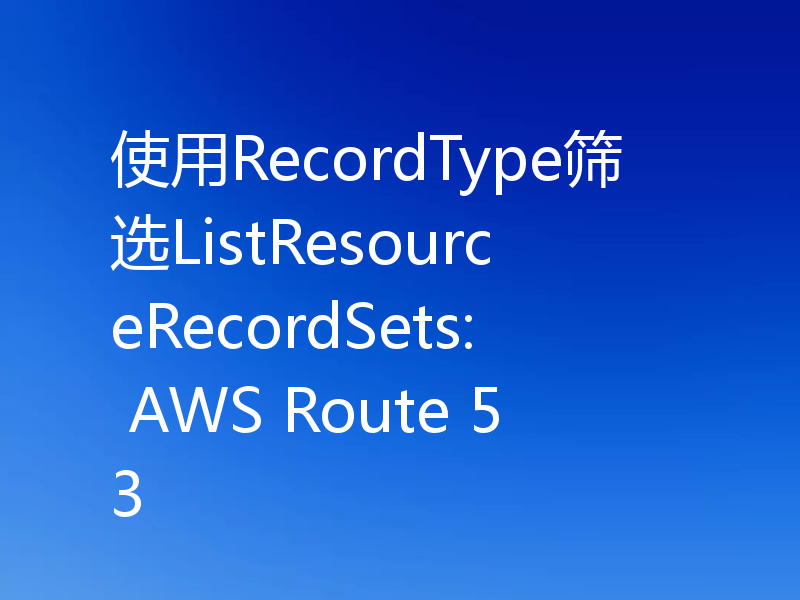 使用RecordType筛选ListResourceRecordSets: AWS Route 53