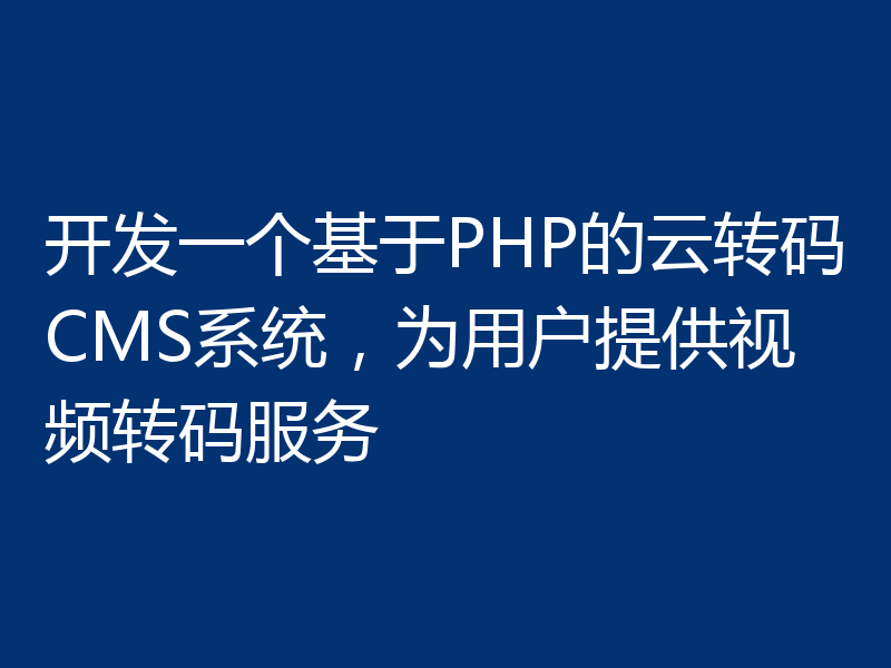 开发一个基于PHP的云转码CMS系统，为用户提供视频转码服务