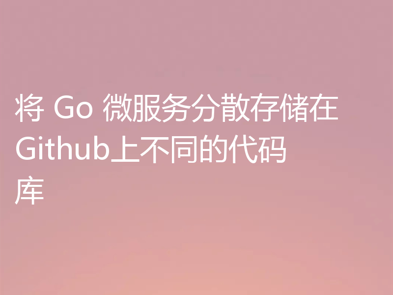将 Go 微服务分散存储在Github上不同的代码库