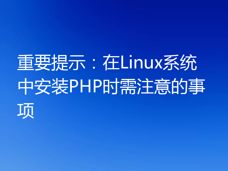 重要提示：在Linux系统中安装PHP时需注意的事项