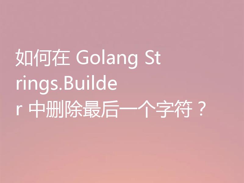 如何在 Golang Strings.Builder 中删除最后一个字符？
