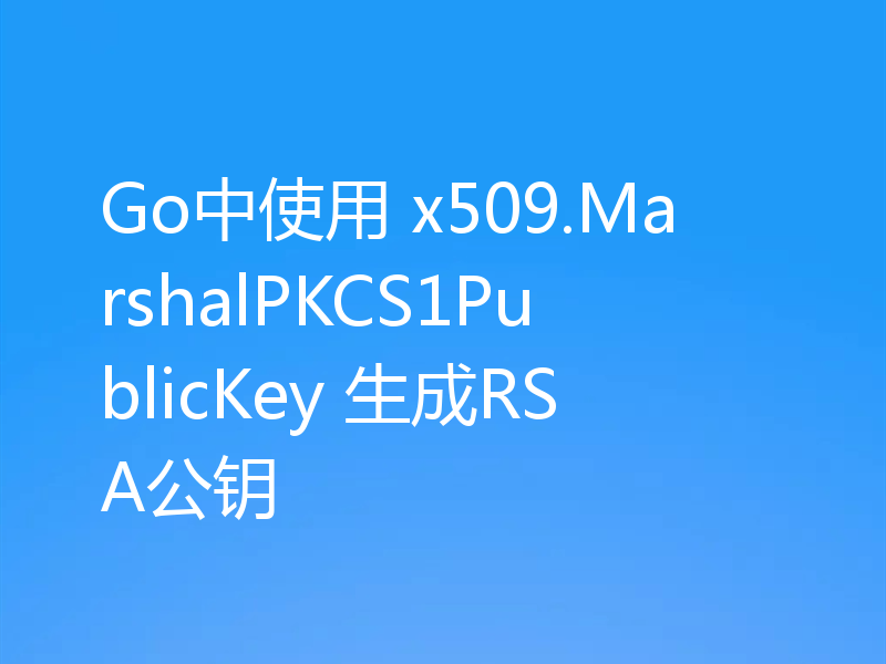 Go中使用 x509.MarshalPKCS1PublicKey 生成RSA公钥