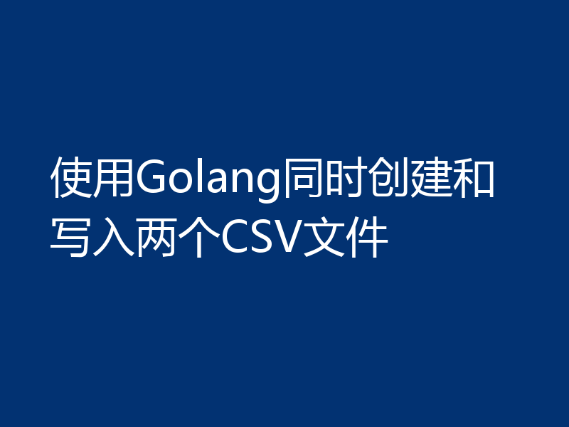 使用Golang同时创建和写入两个CSV文件