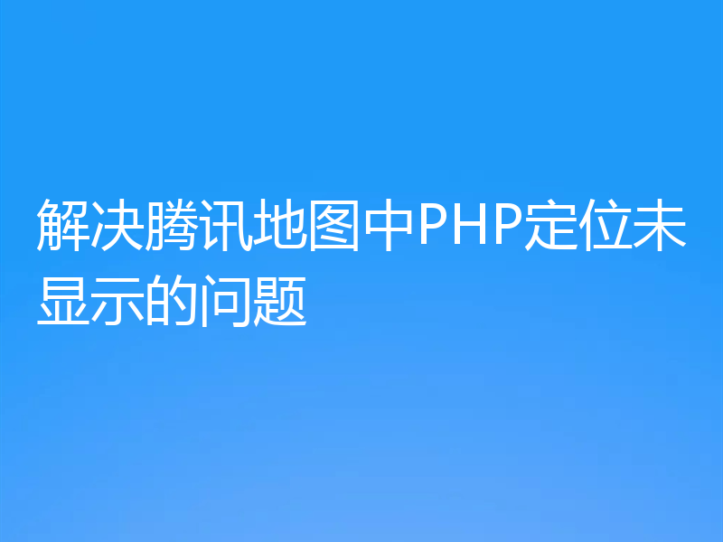 解决腾讯地图中PHP定位未显示的问题