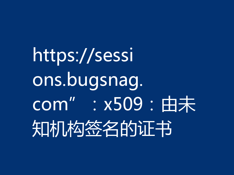 https://sessions.bugsnag.com”：x509：由未知机构签名的证书