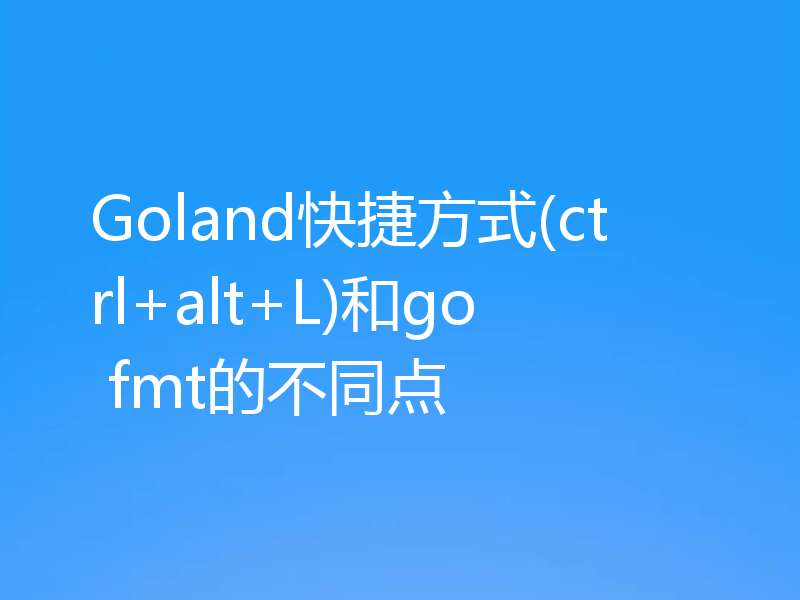 Goland快捷方式(ctrl+alt+L)和go fmt的不同点