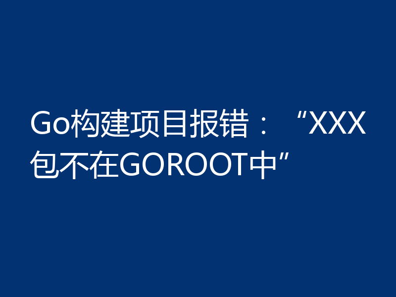 Go构建项目报错：“XXX包不在GOROOT中”