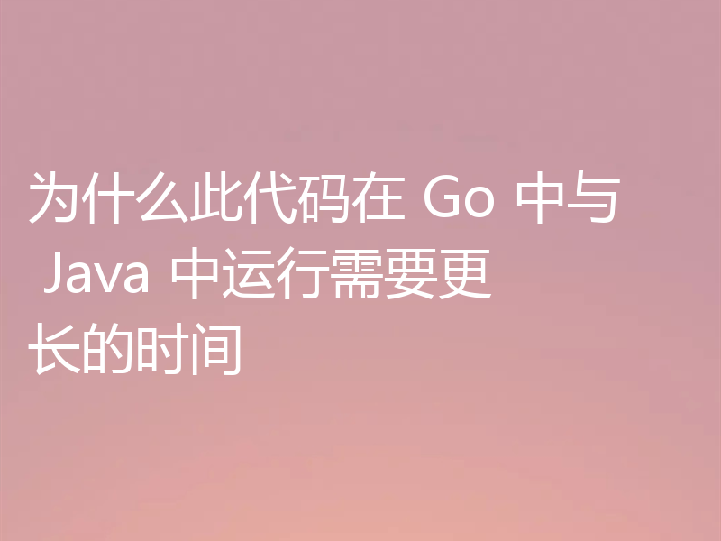 为什么此代码在 Go 中与 Java 中运行需要更长的时间
