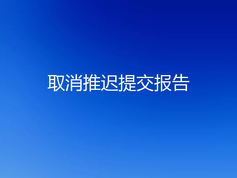 取消推迟提交报告