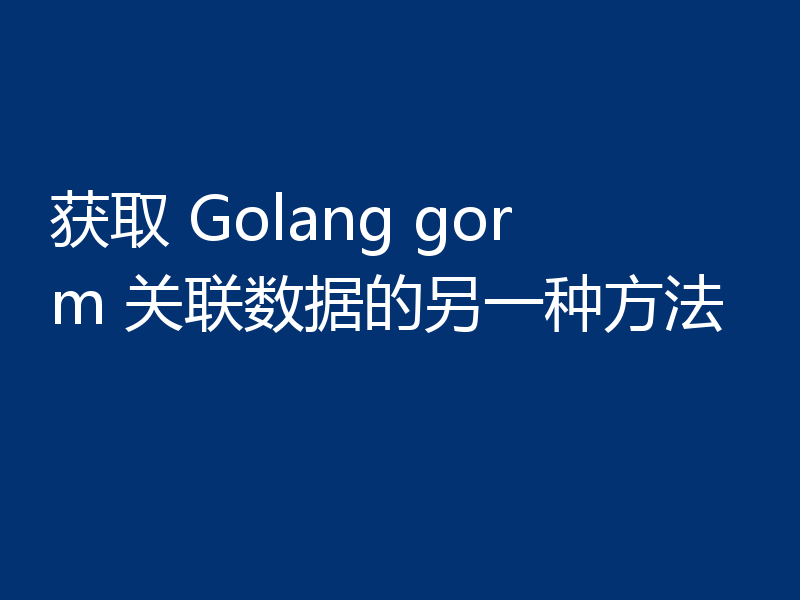 获取 Golang gorm 关联数据的另一种方法