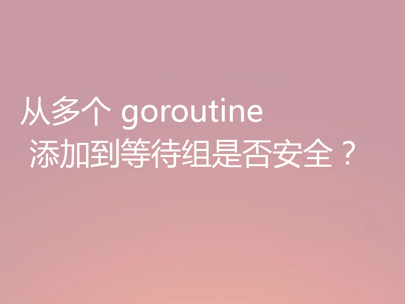 从多个 goroutine 添加到等待组是否安全？